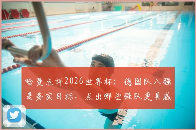 哈曼点评2026世界杯:德国队八强是务实目标,点出哪些强队更具威胁