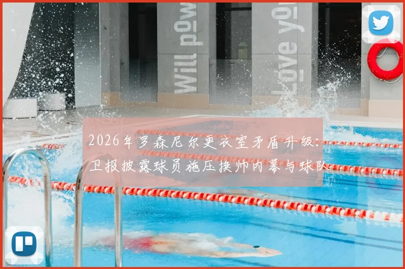 2026年罗森尼尔更衣室矛盾升级：卫报披露球员施压换帅内幕与球队危机解析