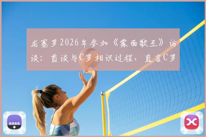 龙塞罗2026年参加《蒙面歌王》访谈:首谈与C罗相识过程,直言C罗感谢其过往声援支持