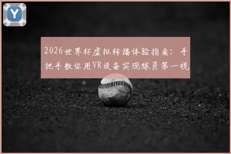 2026世界杯虚拟转播体验指南：手把手教你用VR设备实现球员第一视角观赛，附设备选购与平台攻略