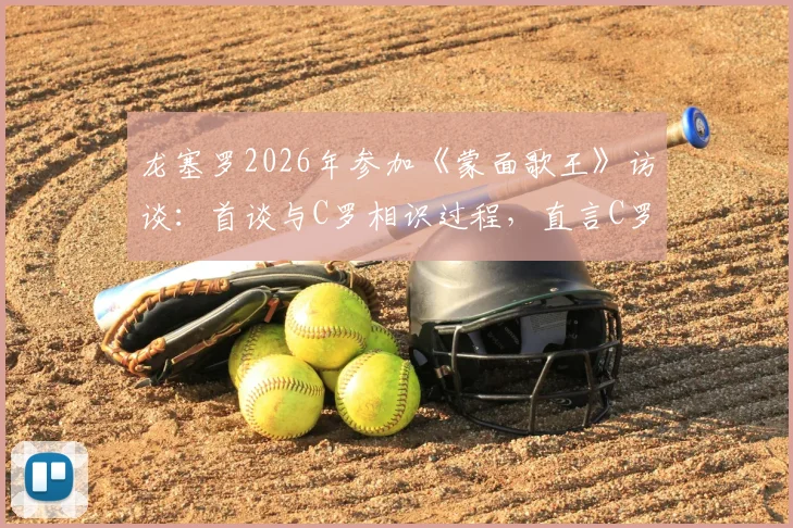 龙塞罗2026年参加《蒙面歌王》访谈：首谈与C罗相识过程，直言C罗感谢其过往声援支持