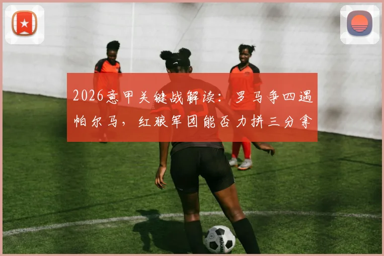 2026意甲关键战解读：罗马争四遇帕尔马，红狼军团能否力拼三分拿下关键胜利？