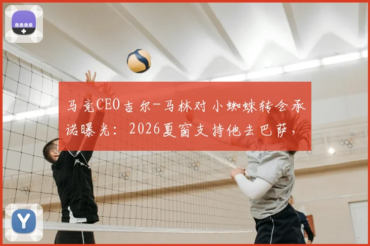 马竞CEO吉尔-马林对小蜘蛛转会承诺曝光：2026夏窗支持他去巴萨，为何出尔反尔？六台爆料引争议