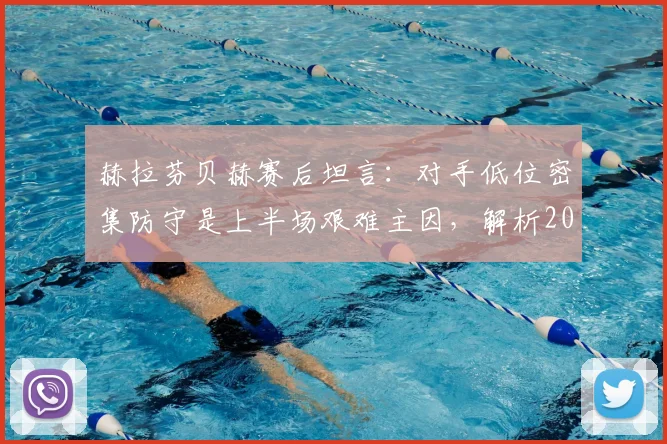 赫拉芬贝赫赛后坦言:对手低位密集防守是上半场艰难主因,解析2026赛季破防关键战术