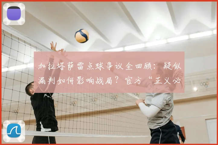 加拉塔萨雷点球争议全回顾：疑似漏判如何影响战局？官方“正义必胜”声明原文解读