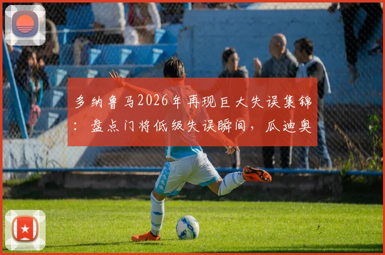 多纳鲁马2026年再现巨大失误集锦：盘点门将低级失误瞬间，瓜迪奥拉场边表情尴尬合集