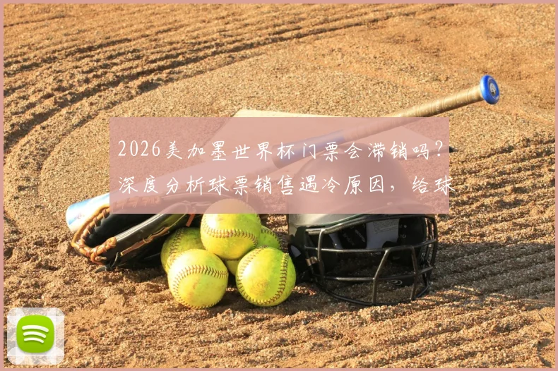 2026美加墨世界杯门票会滞销吗？深度分析球票销售遇冷原因，给球迷的购票建议