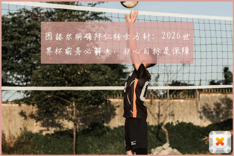 图赫尔明确拜仁转会方针：2026世界杯前务必解决，核心目标是保障球员竞技状态