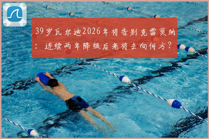 39岁瓦尔迪2026年将告别克雷莫纳：连续两年降级后老将去向何方？下一站分析与退役前景探讨