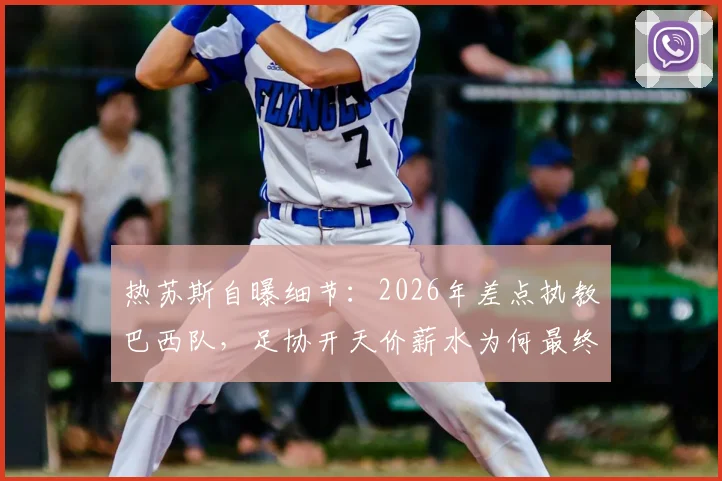 热苏斯自曝细节：2026年差点执教巴西队，足协开天价薪水为何最终放弃？