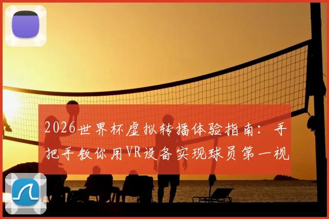 2026世界杯虚拟转播体验指南：手把手教你用VR设备实现球员第一视角观赛，附设备选购与平台攻略