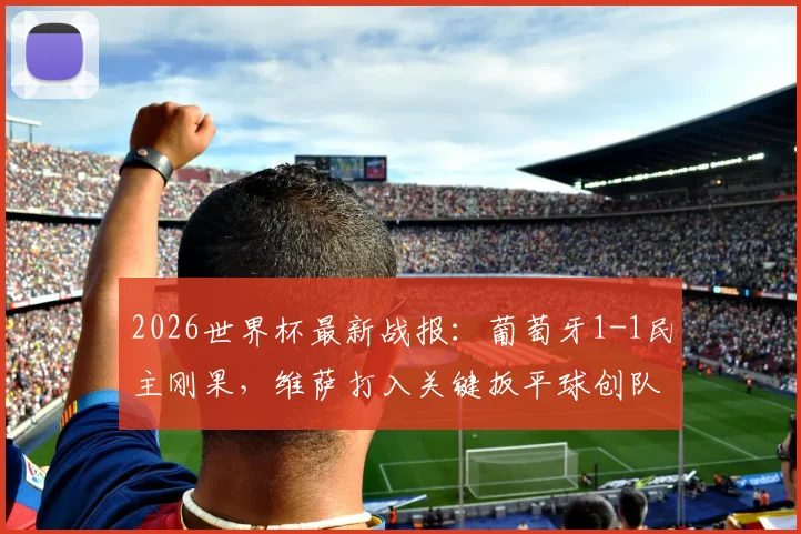 2026世界杯最新战报：葡萄牙1-1民主刚果，维萨打入关键扳平球创队史纪录
