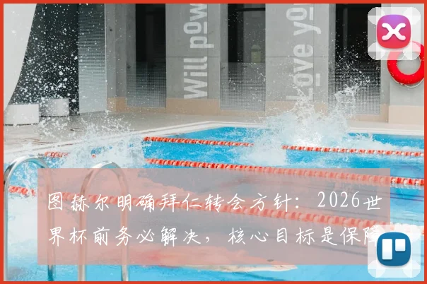 图赫尔明确拜仁转会方针:2026世界杯前务必解决,核心目标是保障球员竞技状态