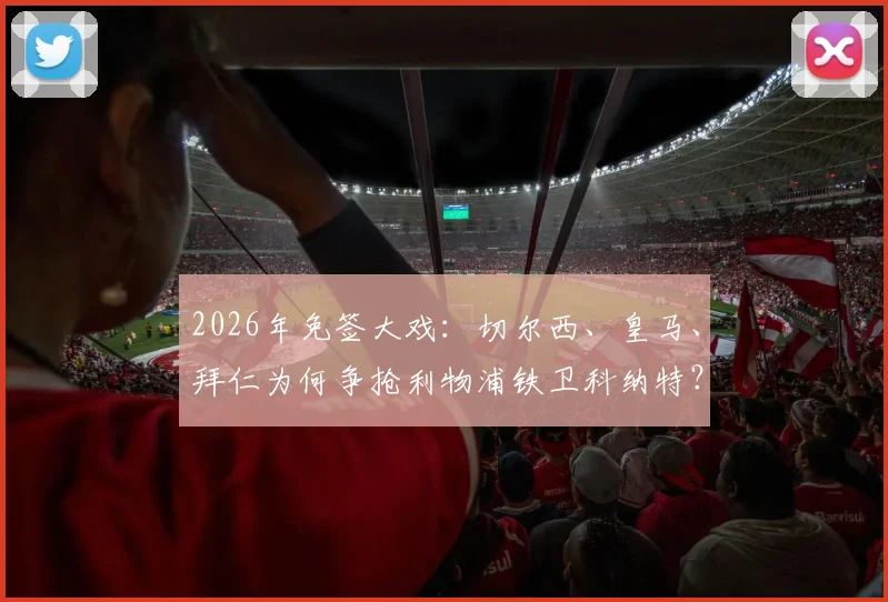 2026年免签大戏:切尔西、皇马、拜仁为何争抢利物浦铁卫科纳特?