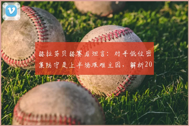 赫拉芬贝赫赛后坦言：对手低位密集防守是上半场艰难主因，解析2026赛季破防关键战术