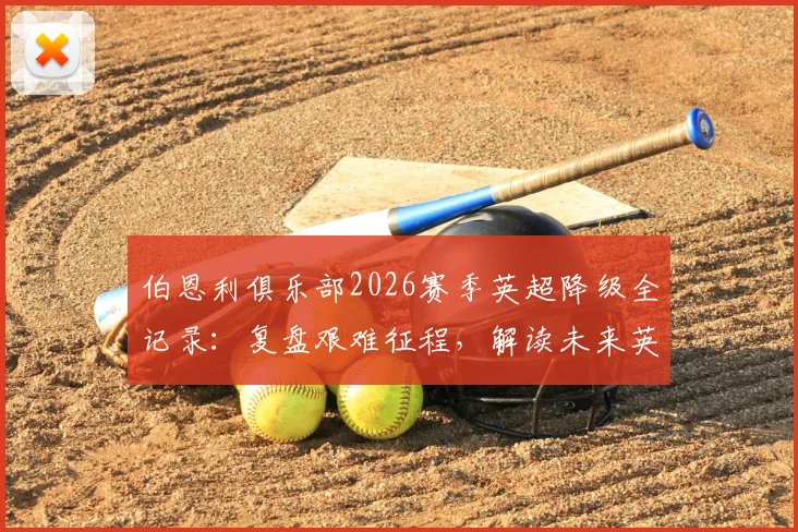 伯恩利俱乐部2026赛季英超降级全记录：复盘艰难征程，解读未来英冠之路与球迷坚守