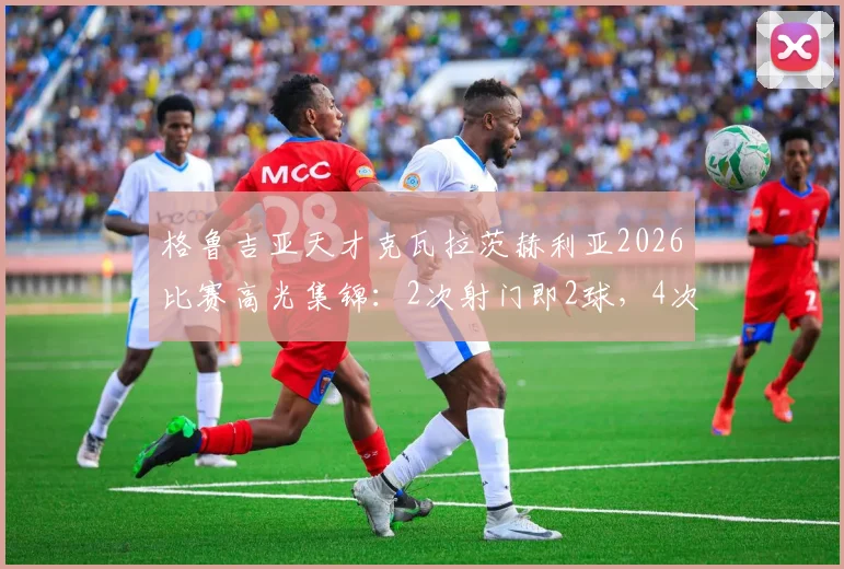 格鲁吉亚天才克瓦拉茨赫利亚2026比赛高光集锦：2次射门即2球，4次过人展现核心价值