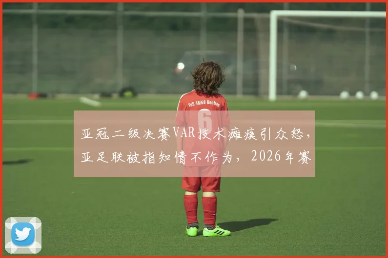 亚冠二级决赛VAR技术瘫痪引众怒，亚足联被指知情不作为，2026年赛事公正性再受拷问