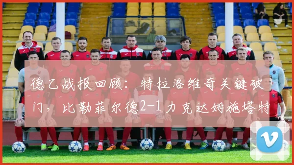 德乙战报回顾：特拉洛维奇关键破门，比勒菲尔德2-1力克达姆施塔特，解析2026赛季走势
