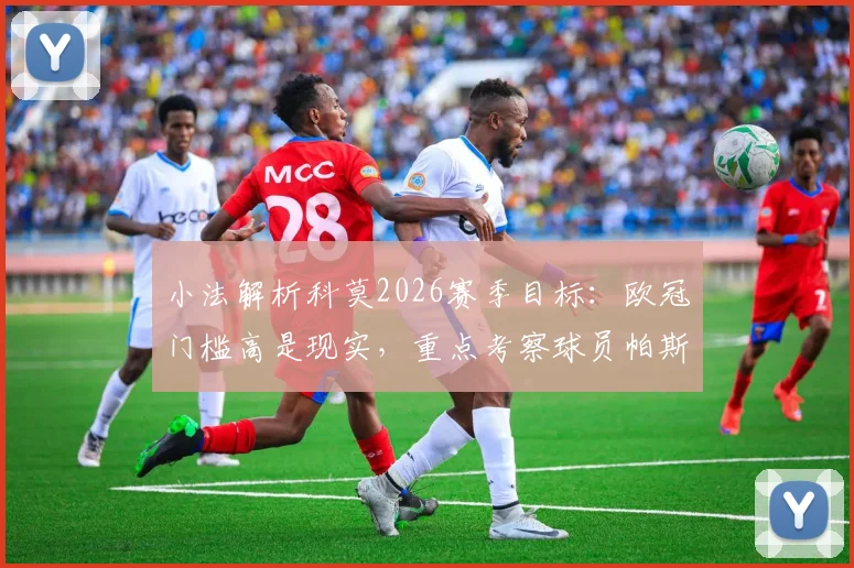 小法解析科莫2026赛季目标:欧冠门槛高是现实,重点考察球员帕斯出场机会与球队前景