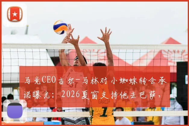 马竞CEO吉尔-马林对小蜘蛛转会承诺曝光：2026夏窗支持他去巴萨，为何出尔反尔？六台爆料引争议