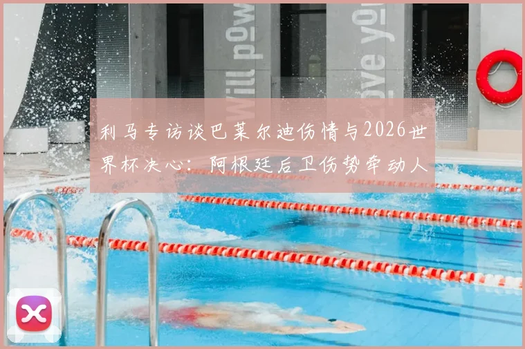 利马专访谈巴莱尔迪伤情与2026世界杯决心：阿根廷后卫伤势牵动人心，全队为冠军目标砥砺前行