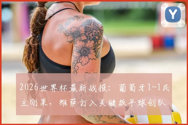 2026世界杯最新战报：葡萄牙1-1民主刚果，维萨打入关键扳平球创队史纪录